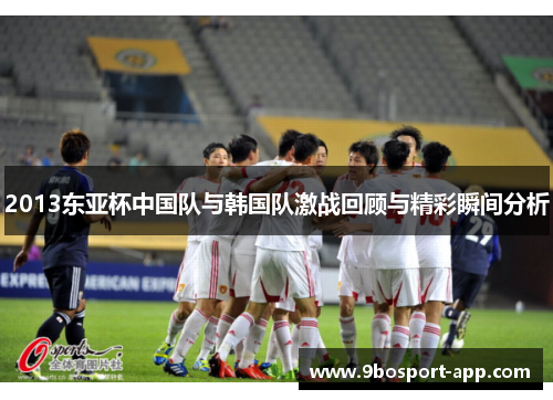 2013东亚杯中国队与韩国队激战回顾与精彩瞬间分析